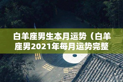 白羊座男生本月运势（白羊座男2021年每月运势完整版）