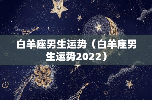 白羊座男生运势（白羊座男生运势2022）