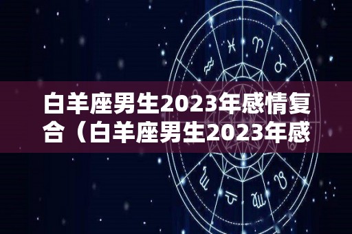 白羊座男生2023年感情复合（白羊座男生2023年感情复合运势）