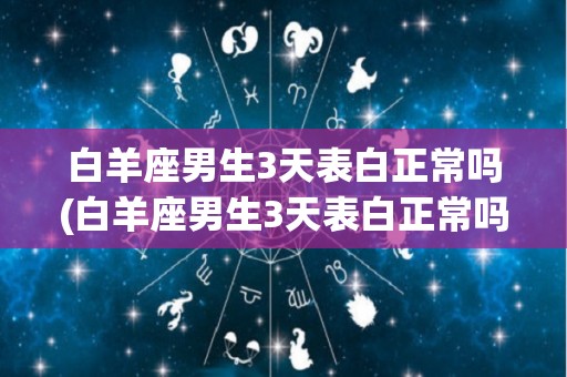 白羊座男生3天表白正常吗(白羊座男生3天表白正常吗为什么)