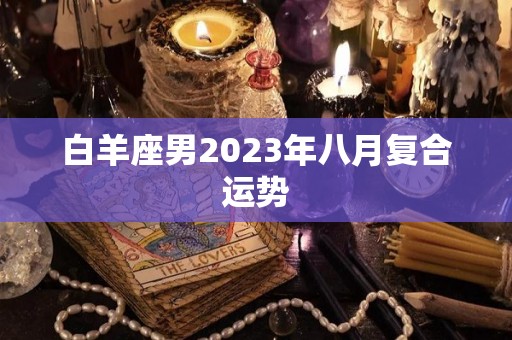 白羊座男2023年八月复合运势