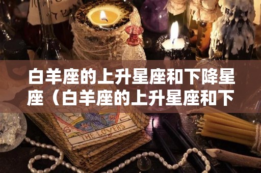白羊座的上升星座和下降星座（白羊座的上升星座和下降星座是什么）