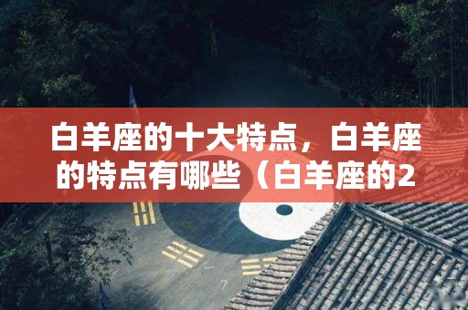 白羊座的十大特点，白羊座的特点有哪些（白羊座的20个特点）