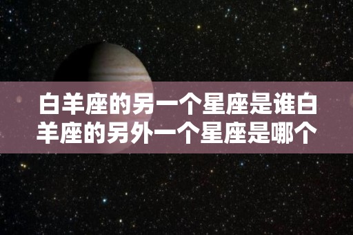 白羊座的另一个星座是谁白羊座的另外一个星座是哪个（白羊的另一个星座是什么）