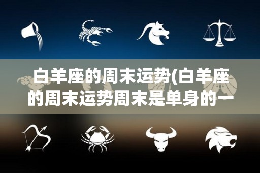 白羊座的周末运势(白羊座的周末运势周末是单身的一周)