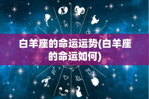 白羊座的命运运势(白羊座的命运如何)