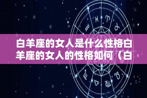 白羊座的女人是什么性格白羊座的女人的性格如何（白羊座的女生的性格是什么）