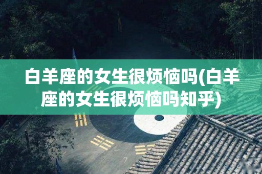 白羊座的女生很烦恼吗(白羊座的女生很烦恼吗知乎)