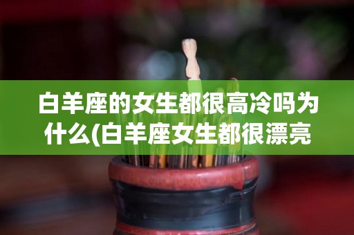 白羊座的女生都很高冷吗为什么(白羊座女生都很漂亮吗)