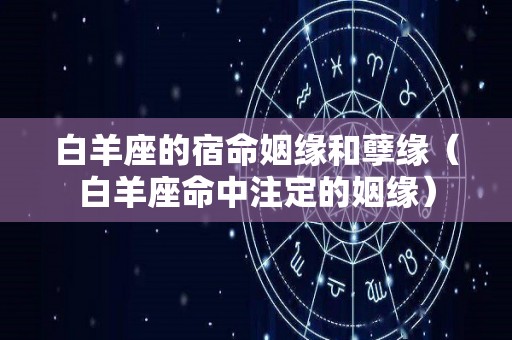 白羊座的宿命姻缘和孽缘（白羊座命中注定的姻缘）
