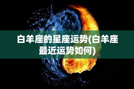 白羊座的星座运势(白羊座最近运势如何)