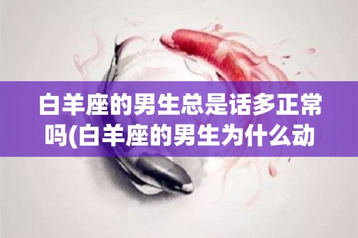 白羊座的男生总是话多正常吗(白羊座的男生为什么动不动就说话难听)