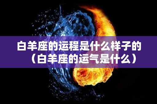 白羊座的运程是什么样子的（白羊座的运气是什么）
