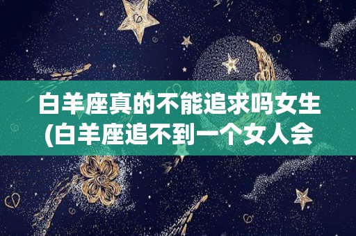 白羊座真的不能追求吗女生(白羊座追不到一个女人会怎么样?)