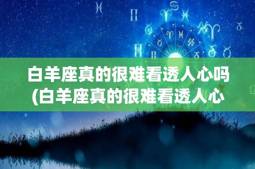 白羊座真的很难看透人心吗(白羊座真的很难看透人心吗男生)