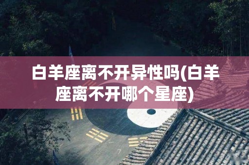 白羊座离不开异性吗(白羊座离不开哪个星座)