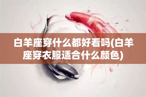 白羊座穿什么都好看吗(白羊座穿衣服适合什么颜色)