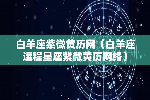 白羊座紫微黄历网（白羊座运程星座紫微黄历网络）