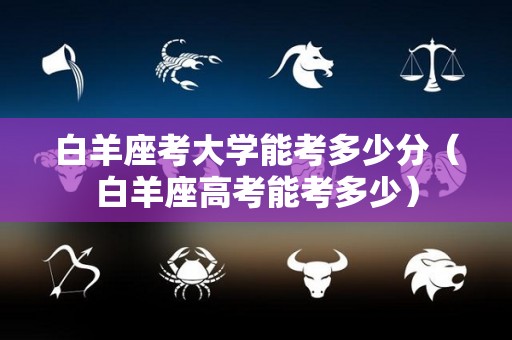 白羊座考大学能考多少分（白羊座高考能考多少）