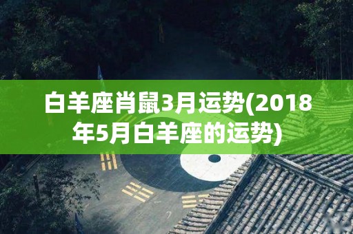 白羊座肖鼠3月运势(2018年5月白羊座的运势)