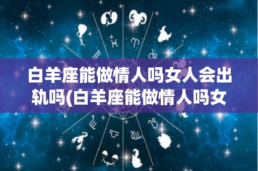 白羊座能做情人吗女人会出轨吗(白羊座能做情人吗女人会出轨吗知乎)