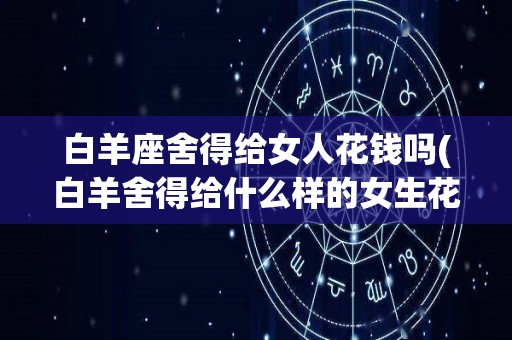 白羊座舍得给女人花钱吗(白羊舍得给什么样的女生花钱)