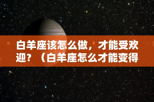 白羊座该怎么做，才能受欢迎？（白羊座怎么才能变得更好）