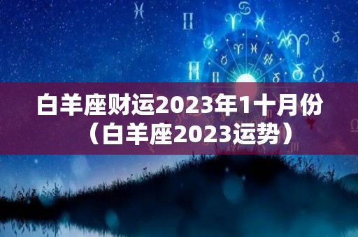 白羊座财运2023年1十月份（白羊座2023运势）