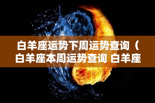 白羊座运势下周运势查询（白羊座本周运势查询 白羊座周运）