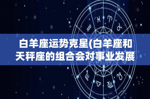 白羊座运势克星(白羊座和天秤座的组合会对事业发展带来很大改变)