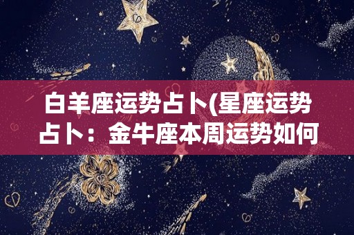 白羊座运势占卜(星座运势占卜：金牛座本周运势如何？)