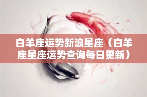 白羊座运势新浪星座（白羊座星座运势查询每日更新）