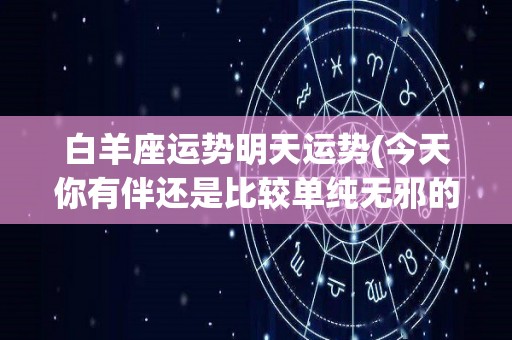 白羊座运势明天运势(今天你有伴还是比较单纯无邪的)