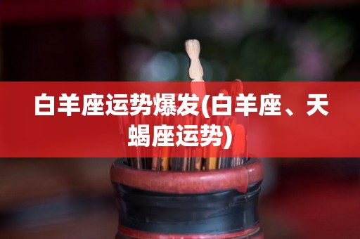 白羊座运势爆发(白羊座、天蝎座运势)