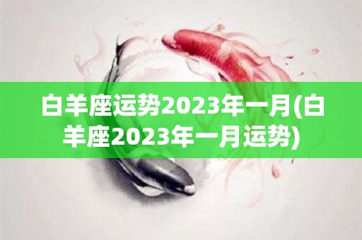 白羊座运势2023年一月(白羊座2023年一月运势)