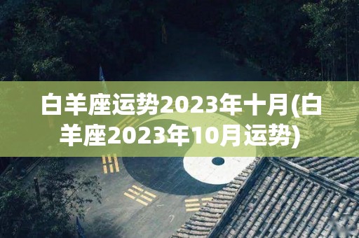 白羊座运势2023年十月(白羊座2023年10月运势)