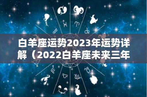 白羊座运势2023年运势详解（2022白羊座未来三年运势）