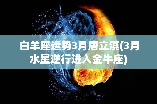 白羊座运势3月唐立淇(3月水星逆行进入金牛座)