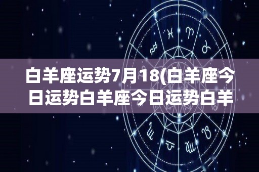 白羊座运势7月18(白羊座今日运势白羊座今日运势白羊座今日运势)