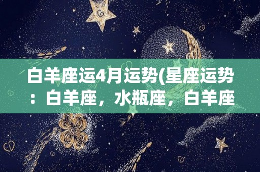 白羊座运4月运势(星座运势：白羊座，水瓶座，白羊座1月运势)