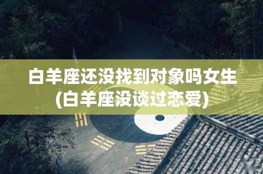 白羊座还没找到对象吗女生(白羊座没谈过恋爱)