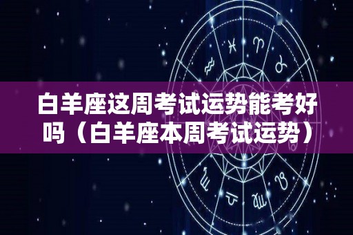 白羊座这周考试运势能考好吗（白羊座本周考试运势）