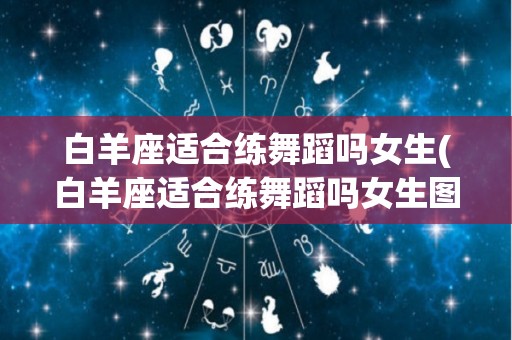 白羊座适合练舞蹈吗女生(白羊座适合练舞蹈吗女生图片)