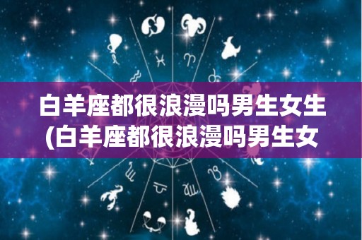白羊座都很浪漫吗男生女生(白羊座都很浪漫吗男生女生都喜欢)