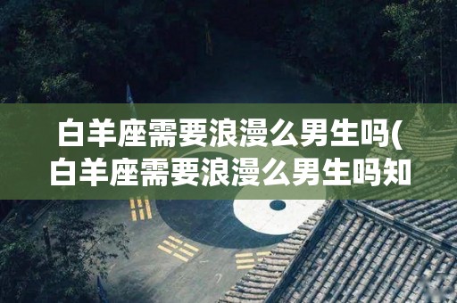 白羊座需要浪漫么男生吗(白羊座需要浪漫么男生吗知乎)