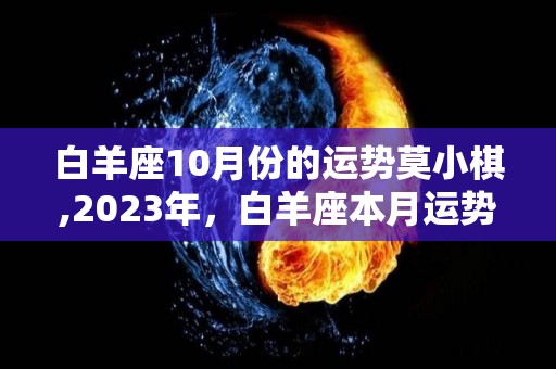 白羊座10月份的运势莫小棋,2023年，白羊座本月运势不怎么顺利，金钱运在2023年上半年