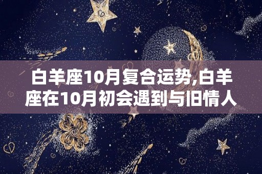 白羊座10月复合运势,白羊座在10月初会遇到与旧情人的争吵和冲突