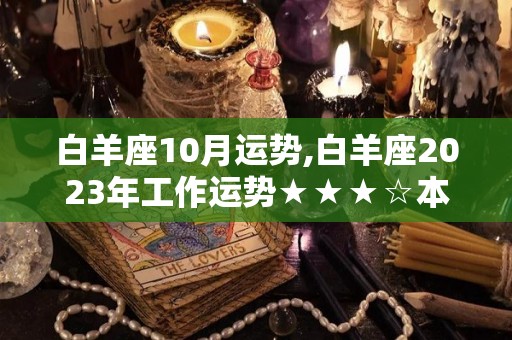 白羊座10月运势,白羊座2023年工作运势★★★☆本月综合运势★★☆☆白羊座