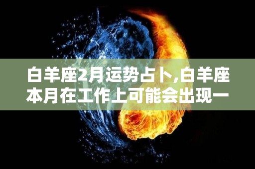 白羊座2月运势占卜,白羊座本月在工作上可能会出现一些波折以及意外