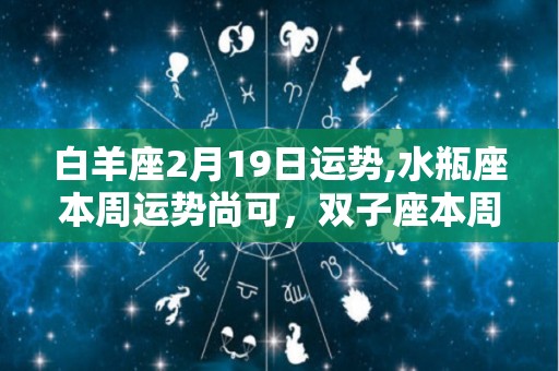 白羊座2月19日运势,水瓶座本周运势尚可，双子座本周运势尚可，要注意身体健康问题